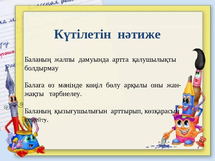 Күтілетін нәтиже Баланың жалпы дамуында артта қалушылықты болдырмау Балаға өз мәнінде көңіл бөлу арқылы оны жан-