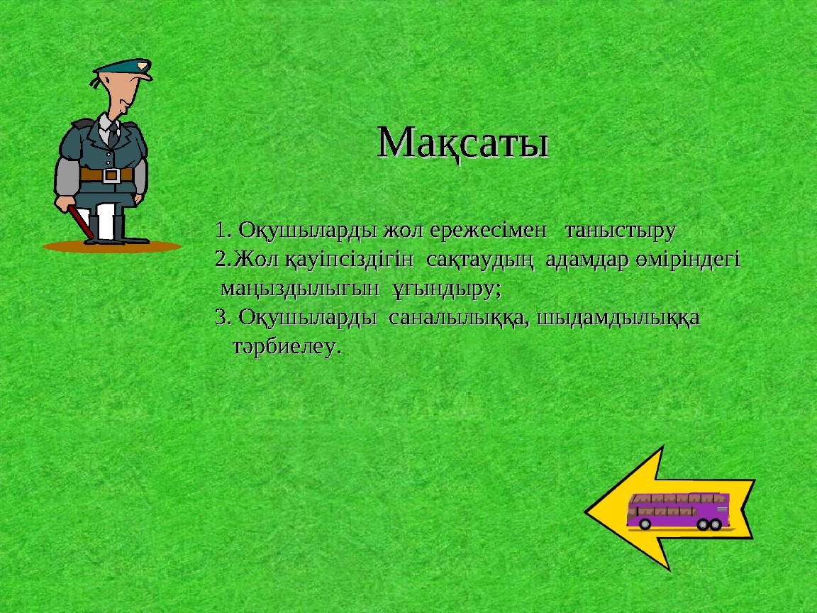 МақсатыМақсаты 1. Оқушыларды жол ережесімен таныстыру1. Оқушыларды жол ережесімен таныстыру 2.2.Жол қауіпсіздігін сақтауды