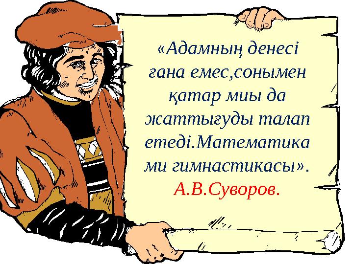 « Адамның денесі ғана емес,сонымен қатар миы да жаттығуды талап етеді.Математика ми гимнастикасы » . А.В.Суворов.