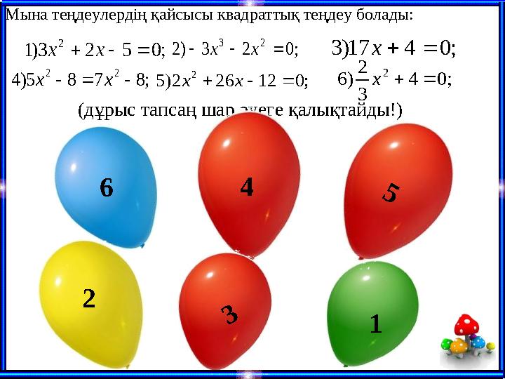 (дұрыс тапсаң шар әуеге қалықтайды!) 6 12 4; 0 5 2 3) 1 2    x x ; 0 4 17) 3   x ; 0 2 3 ) 2 2 3    x x ; 8 7 8 5)