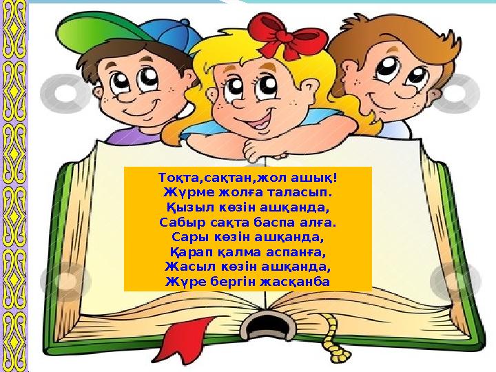Тоқта,сақтан,жол ашық! Жүрме жолға таласып. Қызыл көзін ашқанда, Сабыр сақта баспа алға. Сары көзін ашқанда, Қарап қалма аспанға