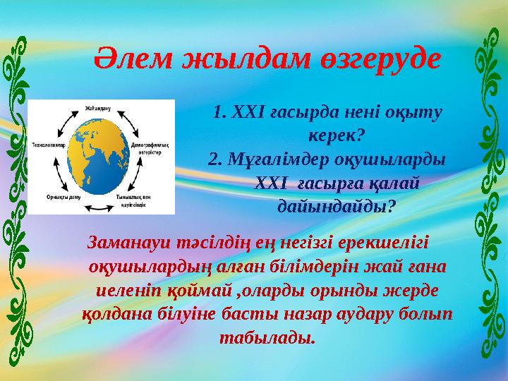 1. ХХІ ғасырда нені оқыту керек? 2. Мұғалімдер оқушыларды ХХІ ғасырға қалай дайындайды? Әлем жылдам өзгеруде Заманауи тәс