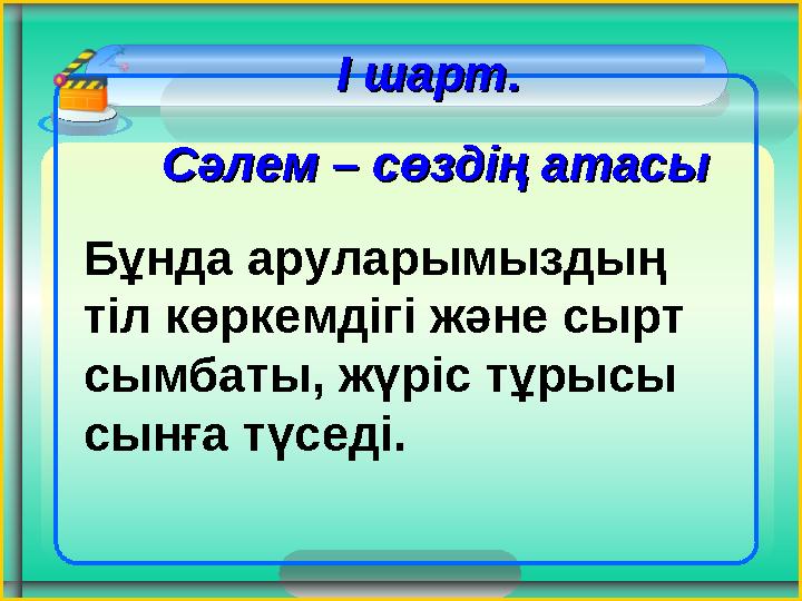І шарт. І шарт. Сәлем – сөздің атасыСәлем – сөздің атасы Бұнда аруларымыздың тіл көркемдігі және сырт сымбаты, жүр І шарт. І шарт. Сәлем – сөздің атасыСәлем – сөздің атасы Бұнда аруларымыздың тіл көркемдігі және сырт сымбаты, жүр