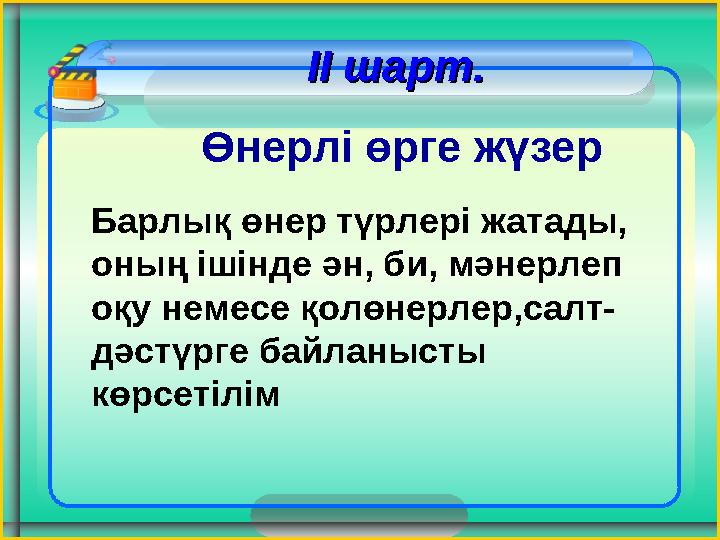 ІІ шарт. ІІ шарт. Өнерлі өрге жүзер Барлық өнер түрлері жатады, оның ішінде ән, би, мәнерлеп оқу немесе қолөнерлер ІІ шарт. ІІ шарт. Өнерлі өрге жүзер Барлық өнер түрлері жатады, оның ішінде ән, би, мәнерлеп оқу немесе қолөнерлер