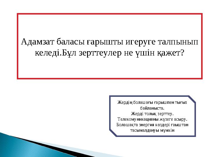 Адамзат баласы ғарышты игеруге талпынып келеді.Бұл зерттеулер не үшін қажет? Жердің болашағы ғарышпен тығыз байланыста. Жер