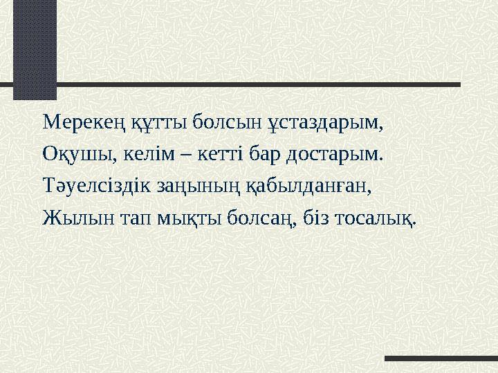 Мерекең құтты болсын ұстаздарым, Оқушы, келім – кетті бар достарым. Тәуелсіздік заңының қабылданған, Жылын тап мықты болсаң, біз