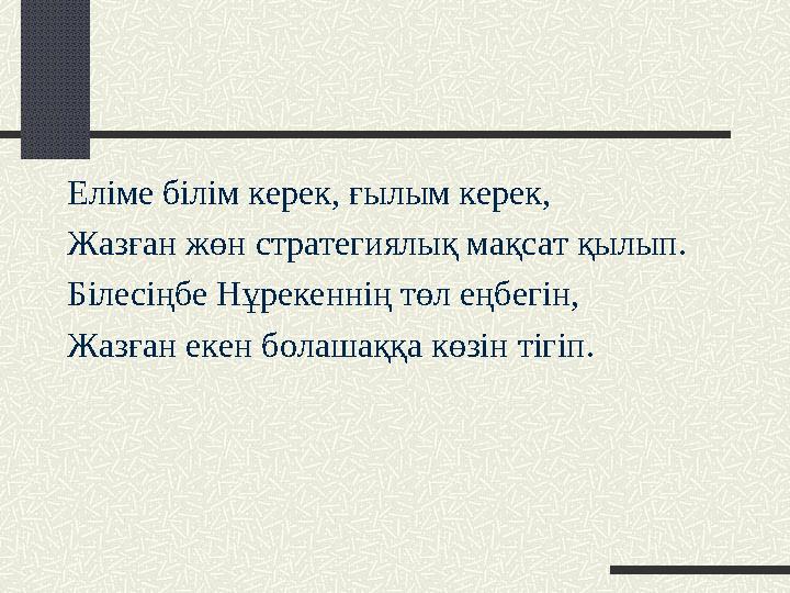 Еліме білім керек, ғылым керек, Жазған жөн стратегиялық мақсат қылып. Білесіңбе Нұрекеннің төл еңбегін, Жазған екен болашаққа кө