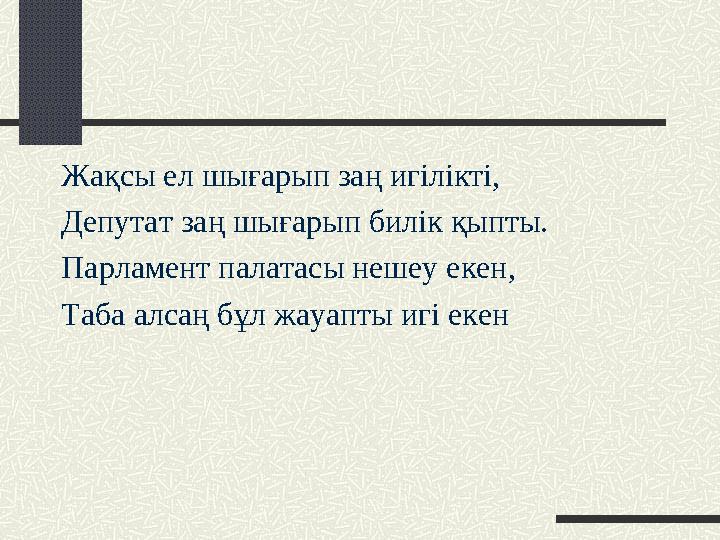 Жақсы ел шығарып заң игілікті, Депутат заң шығарып билік қыпты. Парламент палатасы нешеу екен, Таба алсаң бұл жауапты игі екен
