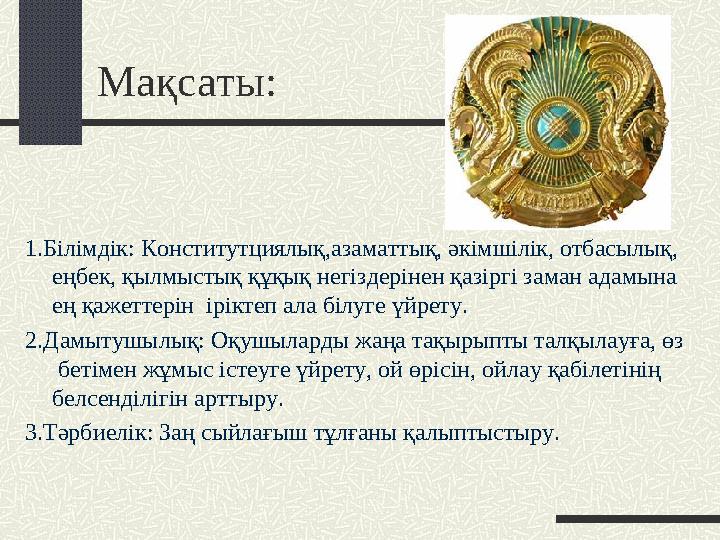 Мақсаты: 1.Білімдік: Конститутциялық,азаматтық, әкімшілік, отбасылық, еңбек, қылмыстық құқық негіздерінен қазіргі заман адамына