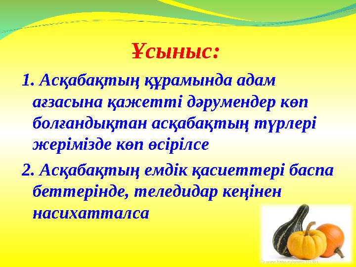 Ұсыныс: 1. Асқабақтың құрамында адам ағзасына қажетті дәрумендер көп болғандықтан асқабақтың түрлері жерімізде көп өсірілсе 2