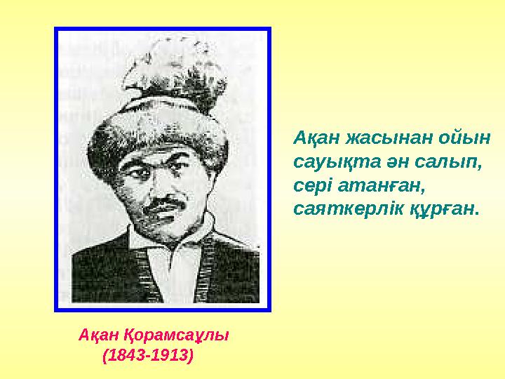 Ақан Қорамсаұлы (1843-1913) Ақан жасынан ойын сауықта ән салып, сері атанған, саяткерлік құрған.