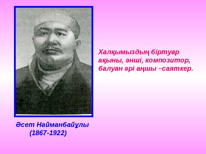 Әсет Найманбайұлы (1867-1922) Халқымыздың біртуар ақыны, әнші, композитор, балуан әрі аңшы –саяткер.