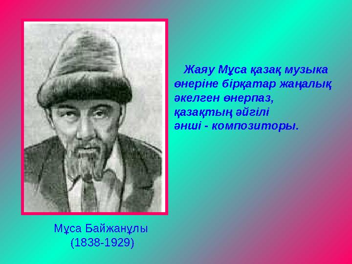Мұса Байжанұлы (1838-1929) Жаяу Мұса қазақ музыка өнеріне бірқатар жаңалық әкелген өнерпаз, қазақтың әйгілі әнші
