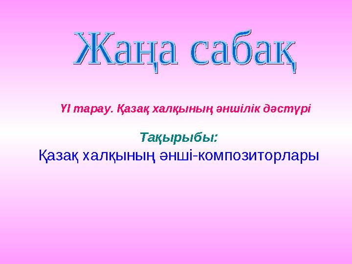 ҮІ тарау. Қазақ халқының әншілік дәстүрі Тақырыбы: Қазақ халқының әнші-композиторлары