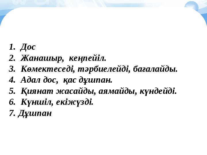 1.Дос 2.Жанашыр, кеңпейіл. 3.Көмектеседі, тәрбиелейді, бағалайды. 4.Адал дос, қас дұшпан. 5.Қиянат жасайды, аямайды, күнд