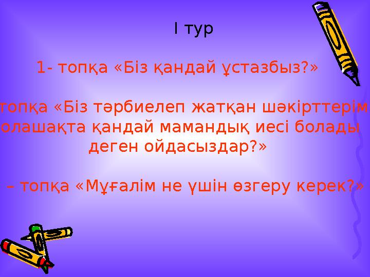 I тур 1- топқа «Біз қандай ұстазбыз?» 2 – топқа «Біз тәрбиелеп жатқан шәкірттеріміз болашақта қандай мамандық иесі бола