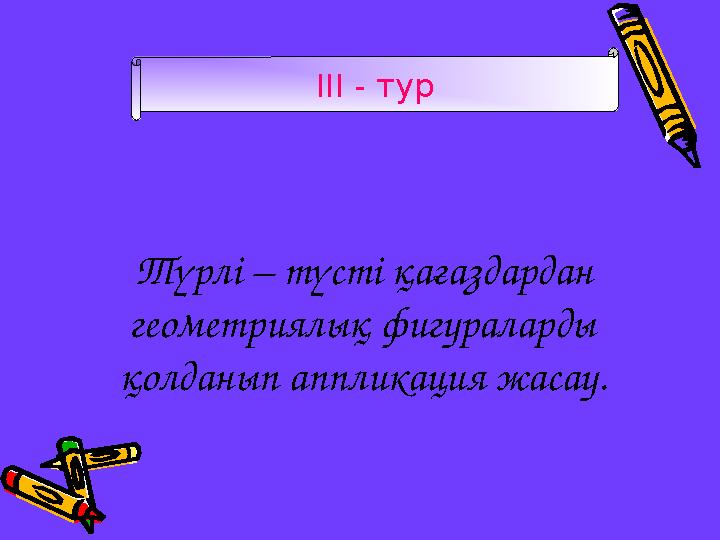 III - тур Түрлі – түсті қағаздардан геометриялық фигураларды қолданып аппликация жасау.