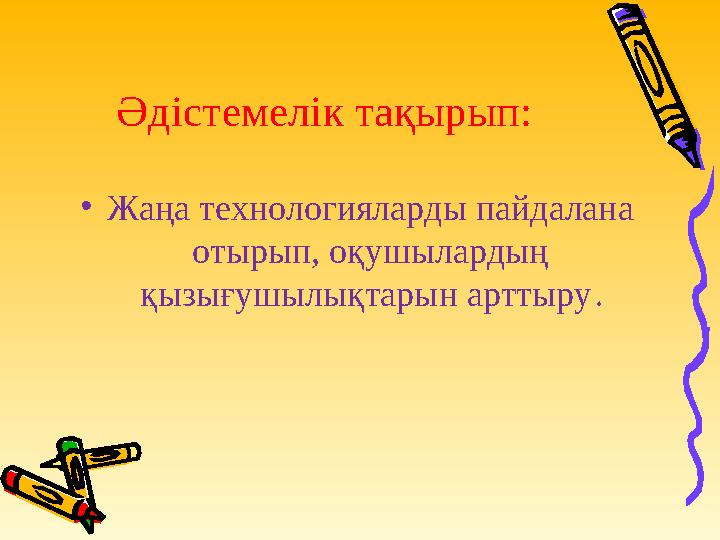 Әдістемелік тақырып: • Жаңа технологияларды пайдалана отырып, оқушылардың қызығушылықтарын арттыру .