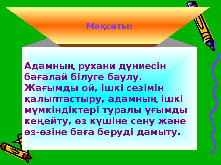 Адамның рухани дүниесін бағалай білуге баулу. Жағымды ой, ішкі сезімін қалыптастыру, адамның ішкі мүмкіндіктері туралы ұғым