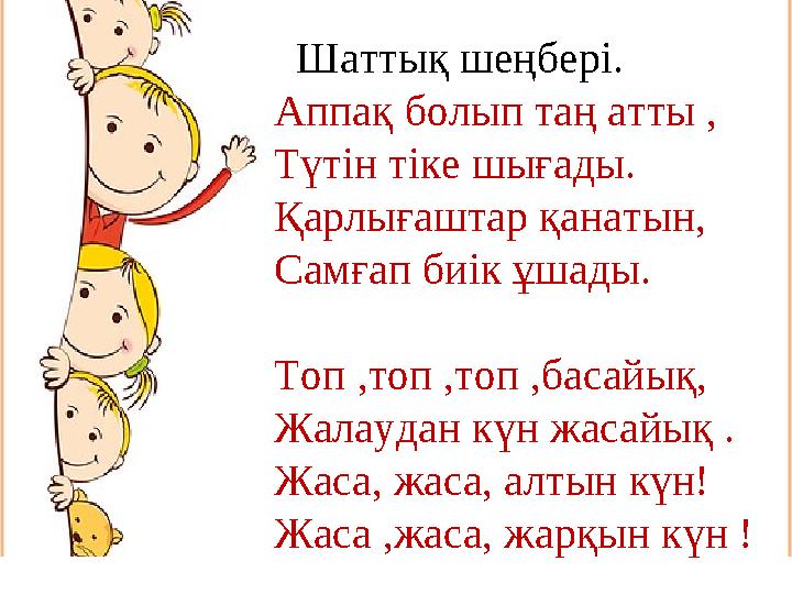 Шаттық шеңбері. Аппақ болып таң атты , Түтін тіке шығады. Қарлығаштар қанатын, Самғап биік ұшады. Топ ,топ ,топ ,басайық, Жалау