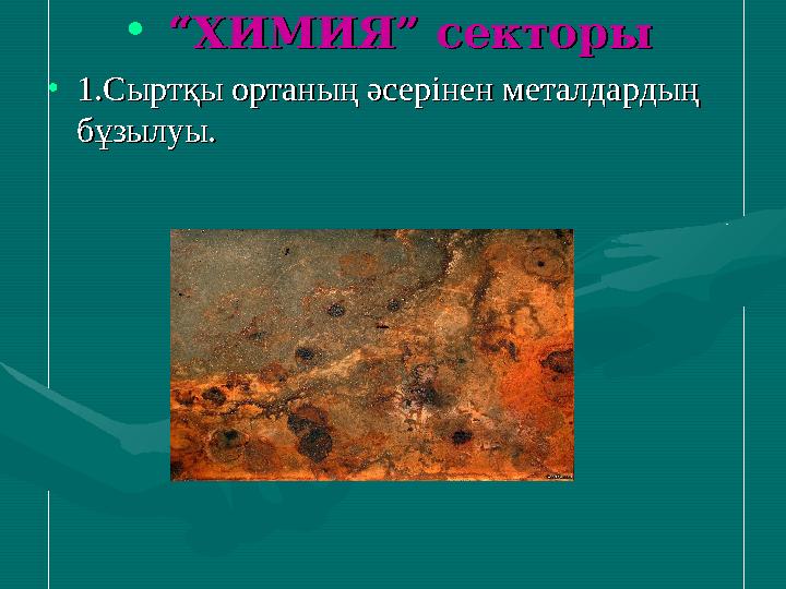 • “ “ХИМИЯ” секторыХИМИЯ” секторы •1.Сыртқы ортаның әсерінен металдардың 1.Сыртқы ортаның әсерінен металдардың бұзылуы.бұзылу