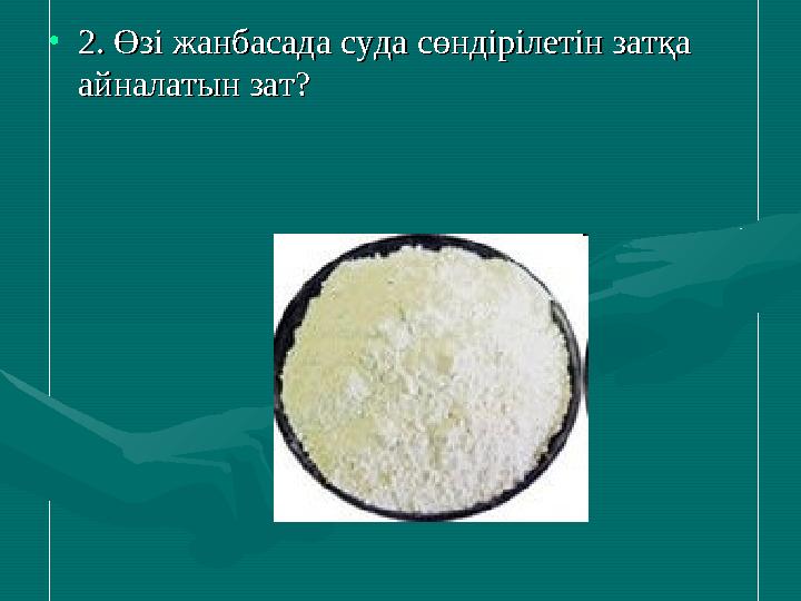 •2. Өзі жанбасада суда сөндірілетін затқа 2. Өзі жанбасада суда сөндірілетін затқа айналатын зат?айналатын зат?