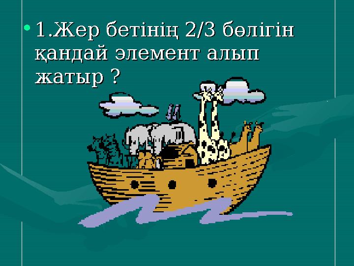 •1.Жер бетінің 2/3 бөлігін 1.Жер бетінің 2/3 бөлігін қандай элемент алып қандай элемент алып жатыр ? жатыр ?
