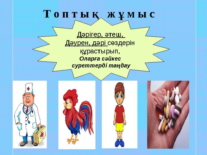 Дәрігер, әтеш, Дәурен, дәрі сөздерін құрастырып, Оларға сәйкес суреттерді таңдау Т о п т ы қ ж ұ м ы с