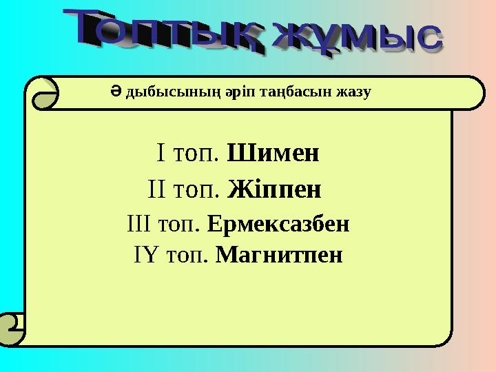 І топ. Шимен ІІ топ. Жіппен ІІІ топ. Ермексазбен ІҮ топ. Магнитпен Ә дыбысының әріп таңбасын жазу