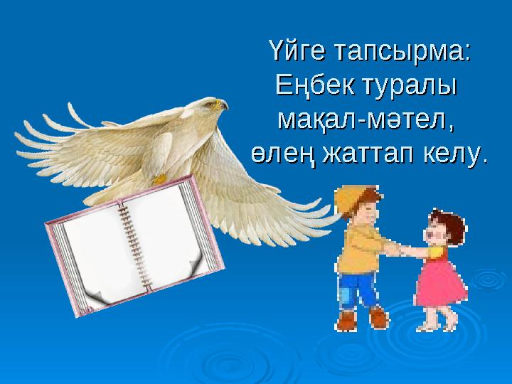 Үйге тапсырма:Үйге тапсырма: Еңбек туралы Еңбек туралы мақал-мәтел, мақал-мәтел, өлең жаттап келу.өлең жаттап келу.