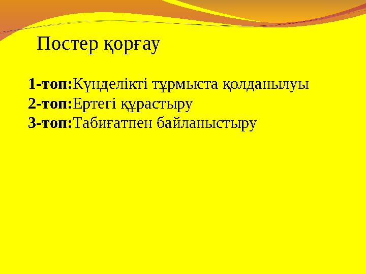 Постер қорғау 1-топ:Күнделікті тұрмыста қолданылуы 2-топ:Ертегі құрастыру 3-топ:Табиғатпен байланыстыру