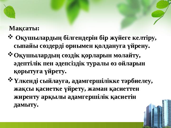 Мақсаты:  Оқушылардың білгендерін бір жүйеге келтіру, сыпайы сөздерді орнымен қолдануға үйрену. Оқушылардың сөздік қорларын