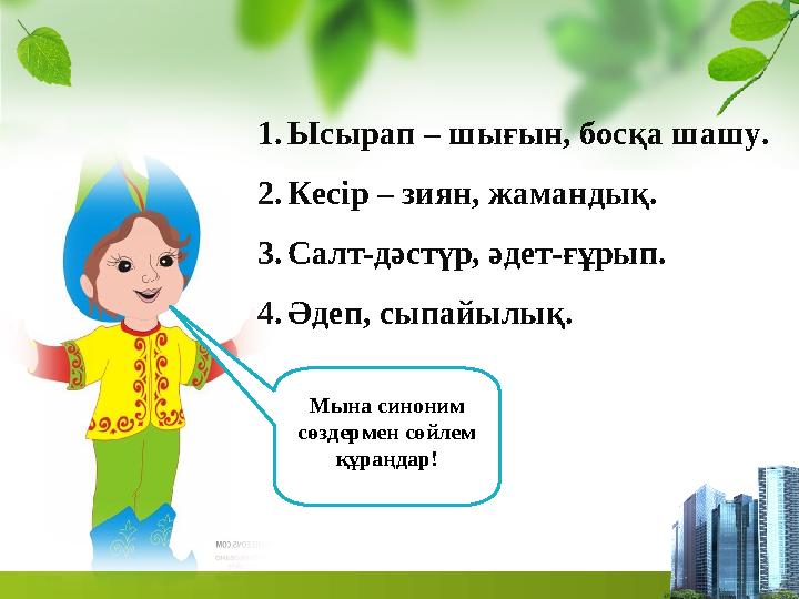 1.Ысырап – шығын, босқа шашу. 2.Кесір – зиян, жамандық. 3.Салт-дәстүр, әдет-ғұрып. 4.Әдеп, сыпайылық. Мына синоним сөздермен сө