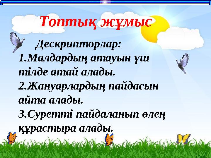 число Топтық жұмыс Дескрипторлар: 1.Малдардың атауын үш тілде атай алады. 2.Жануарлардың пайдасын айта алады. 3