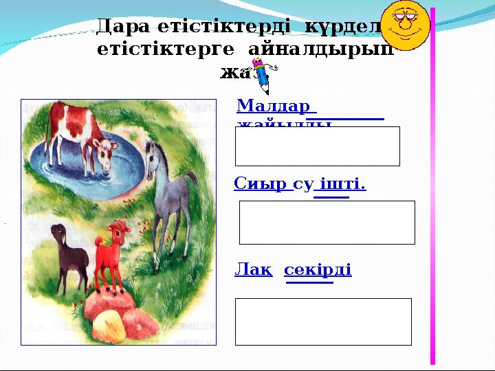 Дара етістіктерді күрделі етістіктерге айналдырып жаз. Сиыр су ішті. Малдар жайылды. Лақ секірді ■