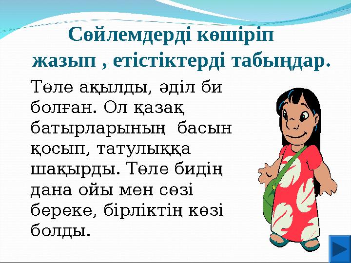 Сөйлемдерді көшіріп жазып , етістіктерді табыңдар. Төле ақылды, әділ би болған. Ол қазақ батырларының басын қосып, тат