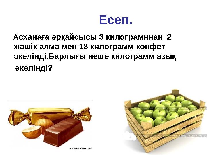 Есеп. Асханаға әрқайсысы 3 килограмннан 2 жәшік алма мен 18 килограмм конфет әкелінді.Барлығы неше килограмм азық әк