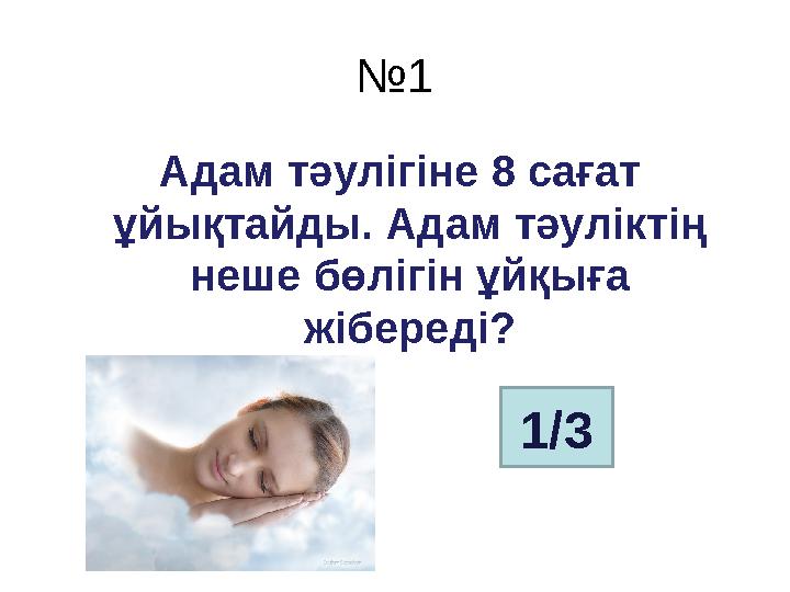 № 1 Адам тәулігіне 8 сағат ұйықтайды. Адам тәуліктің неше бөлігін ұйқыға жібереді? 1/3