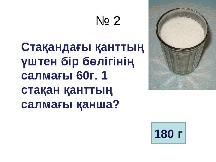 № 2 Стақандағы қанттың үштен бір бөлігінің салмағы 60г. 1 стақан қанттың салмағы қанша? 180 г