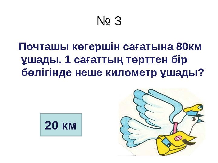 № 3 Почташы көгершін сағатына 80км ұшады. 1 сағаттың төрттен бір бөлігінде неше километр ұшады? 20 км