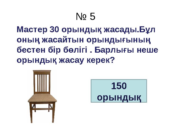 № 5 Мастер 30 орындық жасады.Бұл оның жасайтын орындығының бестен бір бөлігі . Барлығы неше орындық жасау керек? 150 ор