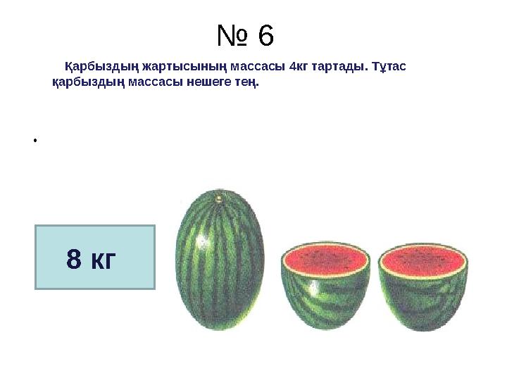 № 6 Қарбыздың жартысының массасы 4кг тартады. Тұтас қарбыздың массасы нешеге тең.