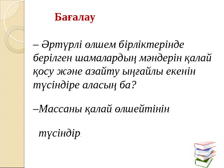 Бағалау – Əртүрлі өлшем бірліктерінде берілген шамалардың мəндерін қалай қосу жəне азайту ыңғайлы екенін түсіндіре аласың