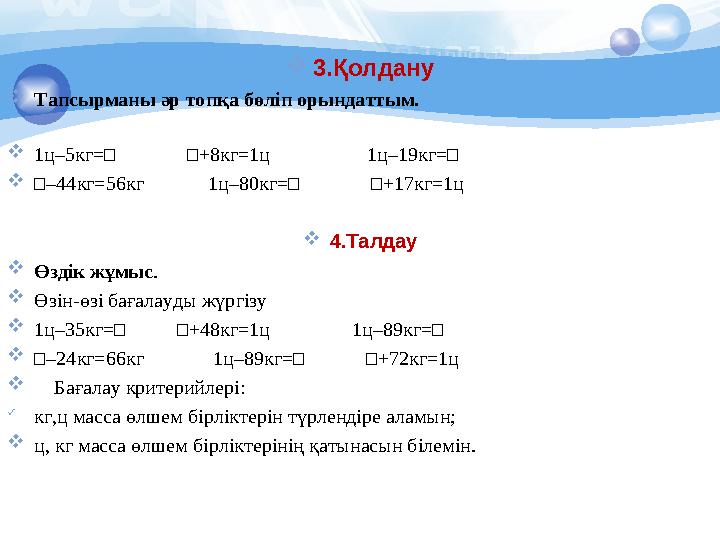3.Қолдану Тапсырманы әр топқа бөліп орындаттым. 1ц–5кг=□ □+8кг=1ц 1ц–19кг=□ □–44кг=56кг 1ц–80кг=□