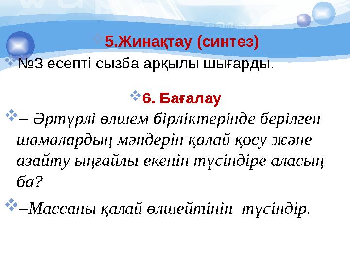 5.Жинақтау (синтез) №3 есепті сызба арқылы шығарды. 6. Бағалау – Əртүрлі өлшем бірліктерінде берілген шамалардың мəндері