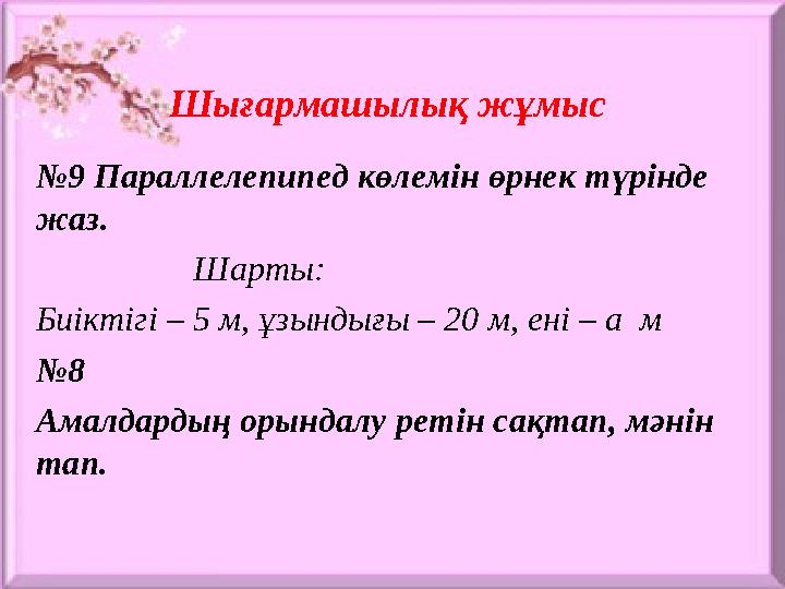Шығармашылық жұмыс №9 Параллелепипед көлемін өрнек түрінде жаз. Шарты: Биіктігі – 5 м, ұзындығы – 20 м, ені