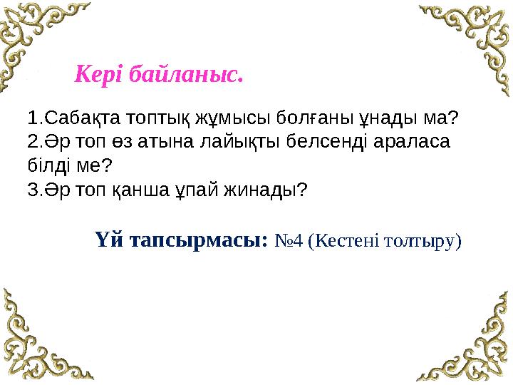 Кері байланыс. 1.Сабақта топтық жұмысы болғаны ұнады ма? 2.Әр топ өз атына лайықты белсенді араласа білді ме? 3.Әр