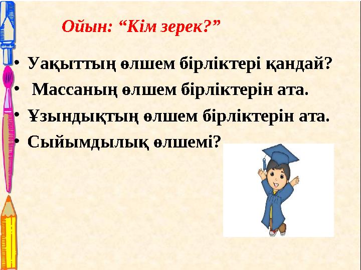 Ойын: “Кім зерек?” •Уақыттың өлшем бірліктері қандай? • Массаның өлшем бірліктерін ата. •Ұзындықтың өлшем бірліктерін ата. •Сы