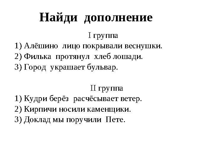 Найди дополнение І группа 1) Алёшино лицо покрывали веснушки. 2) Филька протянул хлеб лоша