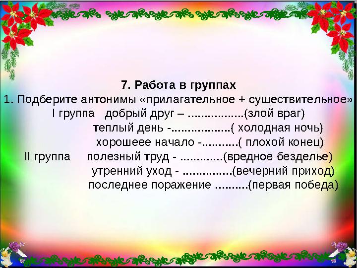 7. Работа в группах 1. Подберите антонимы «прилагательное + существительное» І группа добрый друг – .................(злой в